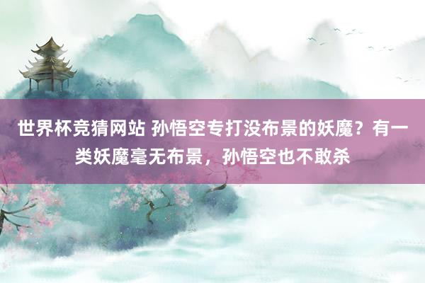 世界杯竞猜网站 孙悟空专打没布景的妖魔?有一类妖魔毫无布景,孙悟空也不敢杀