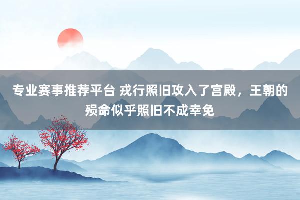 专业赛事推荐平台 戎行照旧攻入了宫殿,王朝的殒命似乎照旧不成幸免
