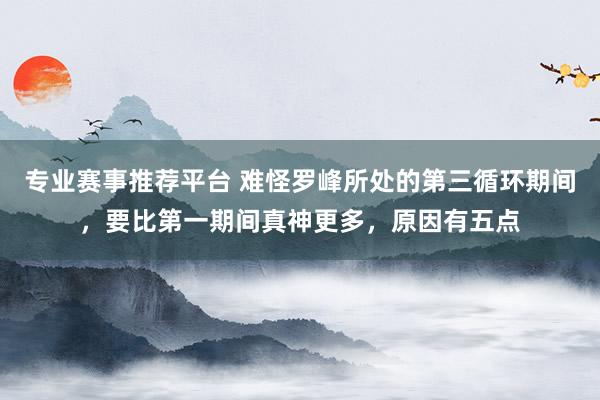 专业赛事推荐平台 难怪罗峰所处的第三循环期间,要比第一期间真神更多,原因有五点