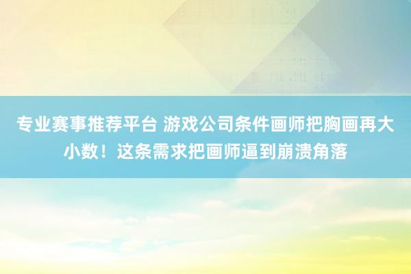 专业赛事推荐平台 游戏公司条件画师把胸画再大小数!这条需求把画师逼到崩溃角落