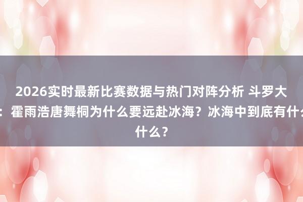 2026实时最新比赛数据与热门对阵分析 斗罗大陆:霍雨浩唐舞桐为什么要远赴冰海?冰海中到底有什么?