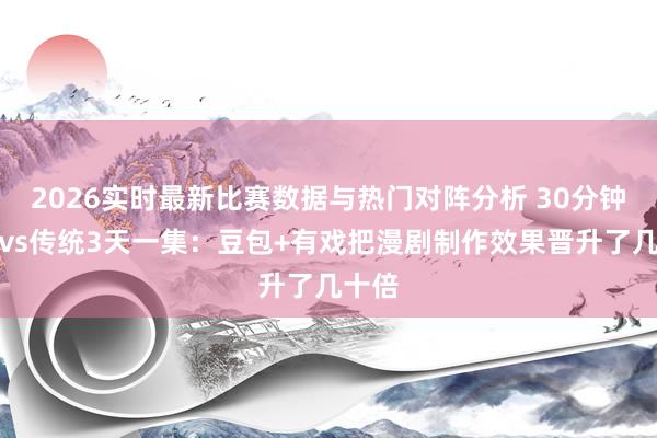 2026实时最新比赛数据与热门对阵分析 30分钟一集vs传统3天一集:豆包+有戏把漫剧制作效果晋升了几十倍