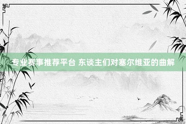 专业赛事推荐平台 东谈主们对塞尔维亚的曲解