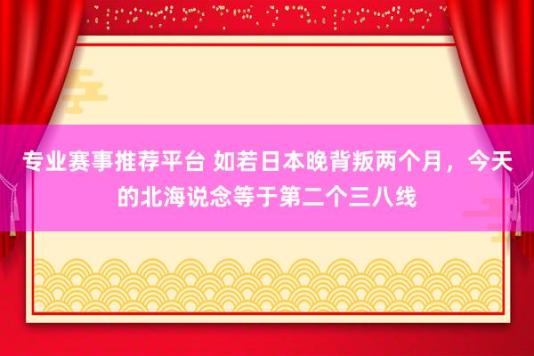 专业赛事推荐平台 如若日本晚背叛两个月,今天的北海说念等于第二个三八线