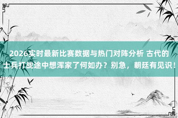 2026实时最新比赛数据与热门对阵分析 古代的士兵打战途中想浑家了何如办?别急,朝廷有见识!