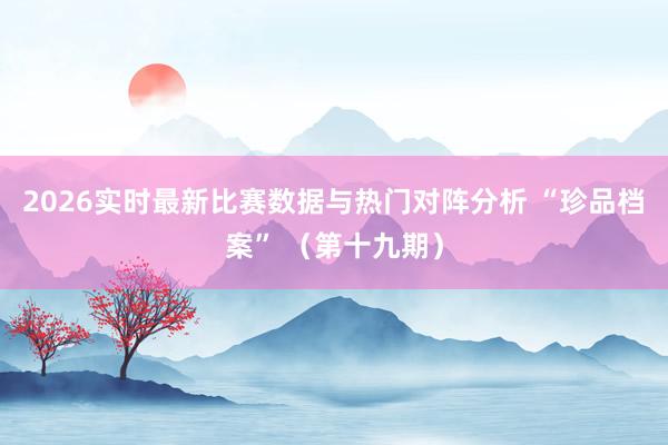 2026实时最新比赛数据与热门对阵分析 “珍品档案” (第十九期)