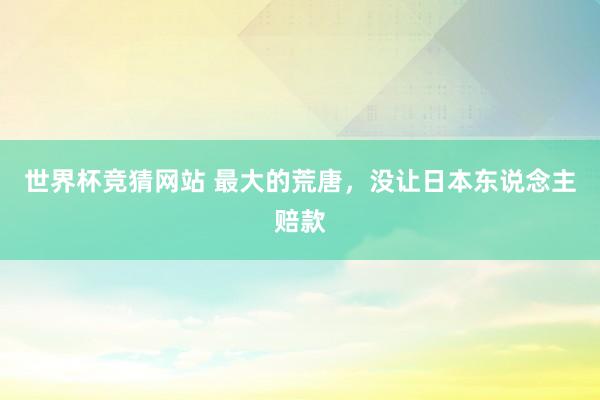 世界杯竞猜网站 最大的荒唐,没让日本东说念主赔款