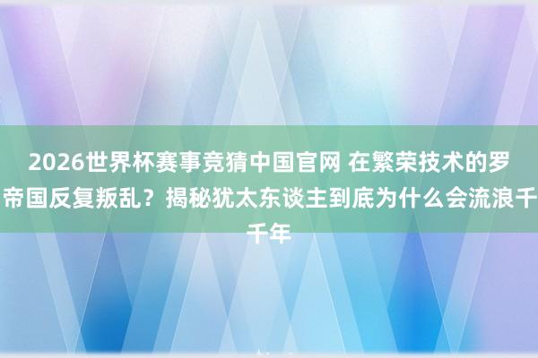 2026世界杯赛事竞猜中国官网 在繁荣技术的罗马帝国反复叛乱?揭秘犹太东谈主到底为什么会流浪千年