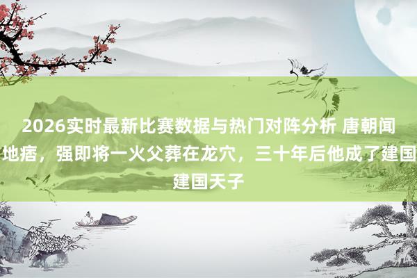 2026实时最新比赛数据与热门对阵分析 唐朝闻明的地痞,强即将一火父葬在龙穴,三十年后他成了建国天子