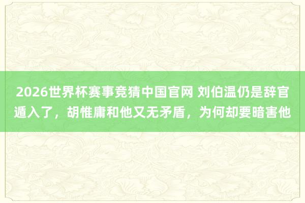 2026世界杯赛事竞猜中国官网 刘伯温仍是辞官遁入了,胡惟庸和他又无矛盾,为何却要暗害他