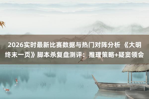 2026实时最新比赛数据与热门对阵分析 《大明终末一页》脚本杀复盘测评:推理策略+疑窦领会