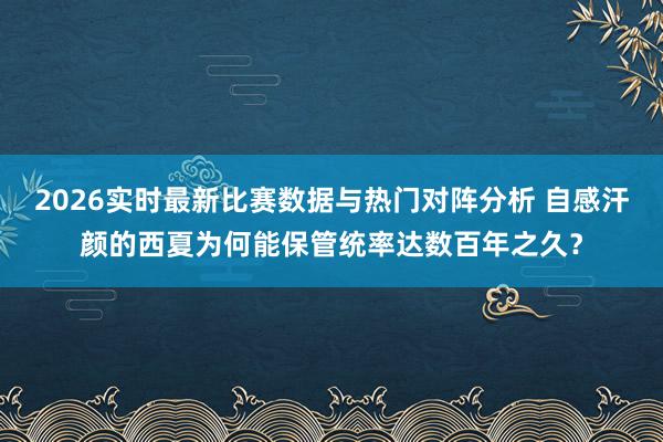 2026实时最新比赛数据与热门对阵分析 自感汗颜的西夏为何能保管统率达数百年之久?