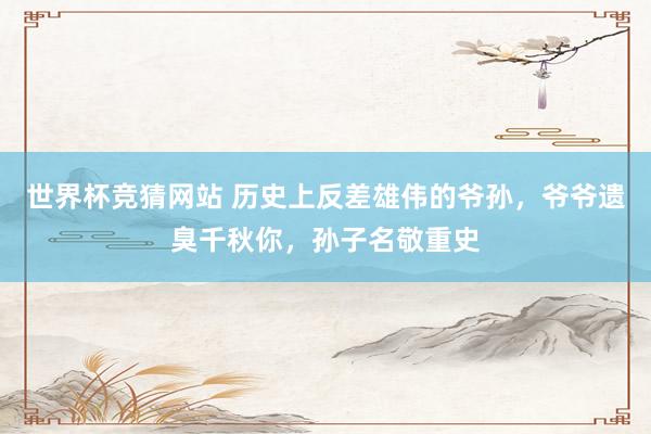 世界杯竞猜网站 历史上反差雄伟的爷孙,爷爷遗臭千秋你,孙子名敬重史