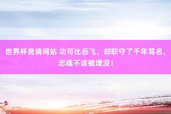世界杯竞猜网站 功可比岳飞,却职守了千年骂名,忠魂不该被埋没!