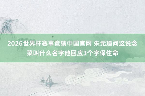 2026世界杯赛事竞猜中国官网 朱元璋问这说念菜叫什么名字他回应3个字保住命