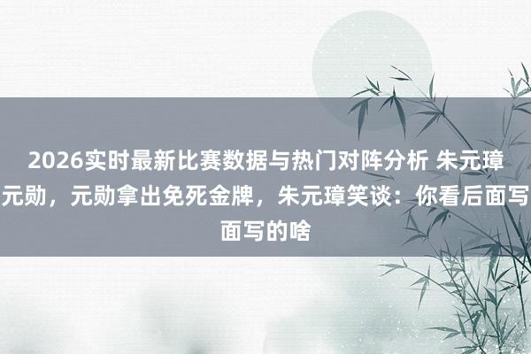 2026实时最新比赛数据与热门对阵分析 朱元璋斩杀元勋,元勋拿出免死金牌,朱元璋笑谈:你看后面写的啥