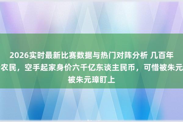 2026实时最新比赛数据与热门对阵分析 几百年前一个农民,空手起家身价六千亿东谈主民币,可惜被朱元璋盯上