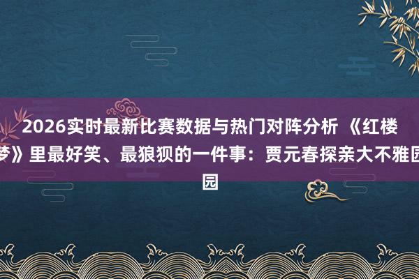 2026实时最新比赛数据与热门对阵分析 《红楼梦》里最好笑、最狼狈的一件事:贾元春探亲大不雅园