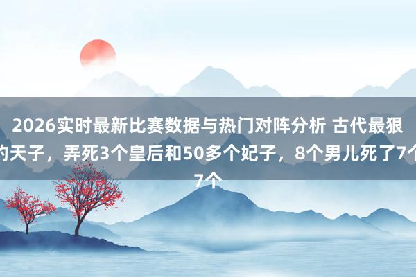 2026实时最新比赛数据与热门对阵分析 古代最狠的天子,弄死3个皇后和50多个妃子,8个男儿死了7个