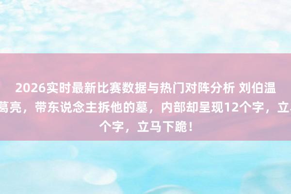 2026实时最新比赛数据与热门对阵分析 刘伯温不服诸葛亮,带东说念主拆他的墓,内部却呈现12个字,立马下跪!