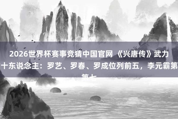 2026世界杯赛事竞猜中国官网 《兴唐传》武力前十东说念主:罗艺、罗春、罗成位列前五,李元霸第七
