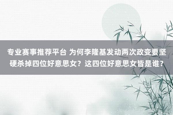 专业赛事推荐平台 为何李隆基发动两次政变要坚硬杀掉四位好意思女?这四位好意思女皆是谁?