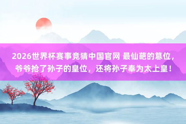 2026世界杯赛事竞猜中国官网 最仙葩的篡位,爷爷抢了孙子的皇位,还将孙子奉为太上皇!