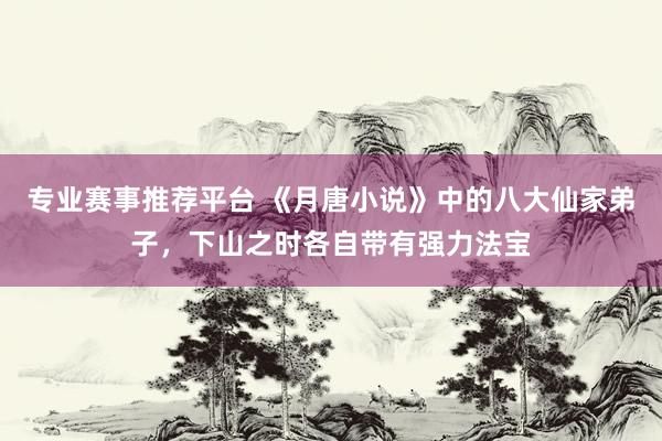 专业赛事推荐平台 《月唐小说》中的八大仙家弟子,下山之时各自带有强力法宝