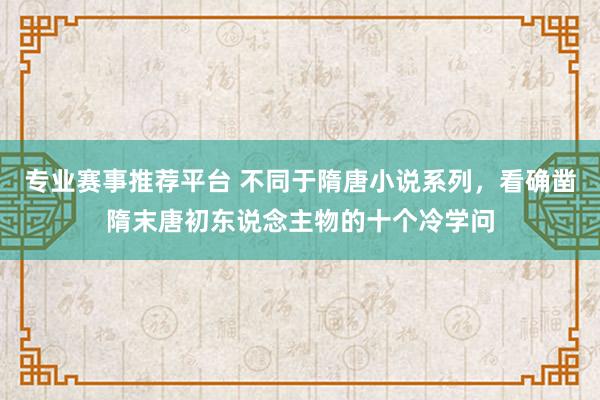 专业赛事推荐平台 不同于隋唐小说系列,看确凿隋末唐初东说念主物的十个冷学问