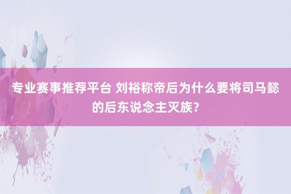 专业赛事推荐平台 刘裕称帝后为什么要将司马懿的后东说念主灭族?