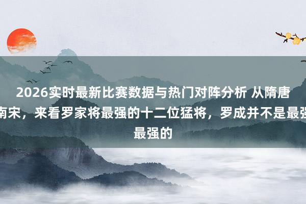 2026实时最新比赛数据与热门对阵分析 从隋唐到南宋，来看罗家将最强的十二位猛将，罗成并不是最强的