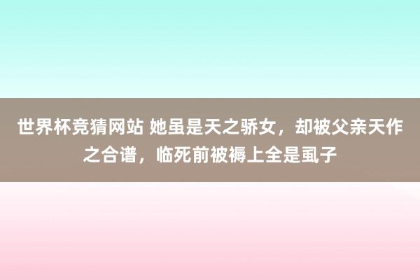 世界杯竞猜网站 她虽是天之骄女,却被父亲天作之合谱,临死前被褥上全是虱子
