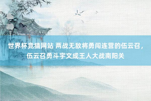 世界杯竞猜网站 两战无敌将勇闯连营的伍云召,伍云召勇斗宇文成王人大战南阳关