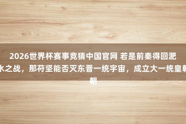 2026世界杯赛事竞猜中国官网 若是前秦得回淝水之战,那苻坚能否灭东晋一统宇宙,成立大一统皇朝