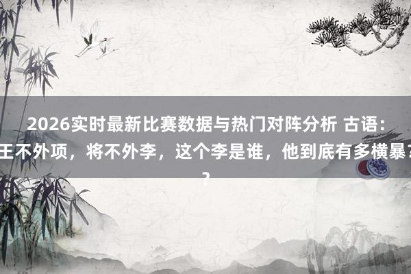 2026实时最新比赛数据与热门对阵分析 古语:王不外项,将不外李,这个李是谁,他到底有多横暴?