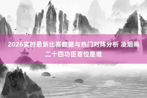 2026实时最新比赛数据与热门对阵分析 凌烟阁二十四功臣首位是谁