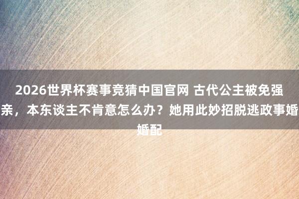 2026世界杯赛事竞猜中国官网 古代公主被免强和亲,本东谈主不肯意怎么办?她用此妙招脱逃政事婚配