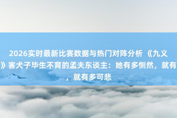 2026实时最新比赛数据与热门对阵分析 《九义东谈主》害犬子毕生不育的孟夫东谈主:她有多恻然,就有多可悲