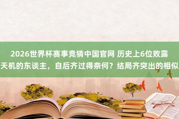 2026世界杯赛事竞猜中国官网 历史上6位败露天机的东谈主,自后齐过得奈何?结局齐突出的相似