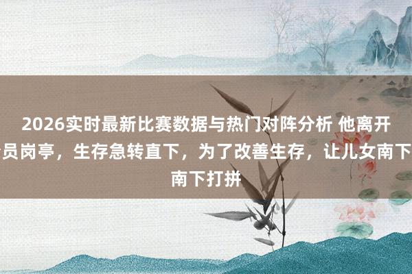 2026实时最新比赛数据与热门对阵分析 他离开司令员岗亭,生存急转直下,为了改善生存,让儿女南下打拼