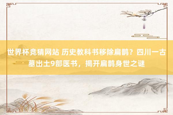 世界杯竞猜网站 历史教科书移除扁鹊?四川一古墓出土9部医书,揭开扁鹊身世之谜