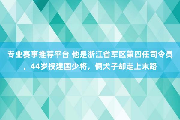 专业赛事推荐平台 他是浙江省军区第四任司令员,44岁授建国少将,俩犬子却走上末路