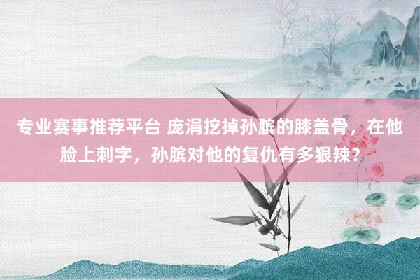 专业赛事推荐平台 庞涓挖掉孙膑的膝盖骨,在他脸上刺字,孙膑对他的复仇有多狠辣?