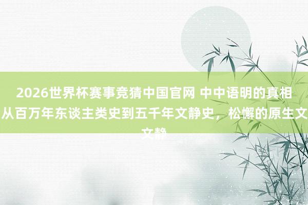 2026世界杯赛事竞猜中国官网 中中语明的真相:从百万年东谈主类史到五千年文静史,松懈的原生文静