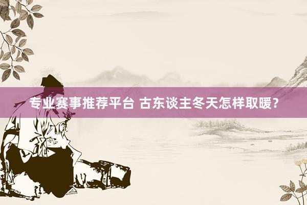 专业赛事推荐平台 古东谈主冬天怎样取暖?