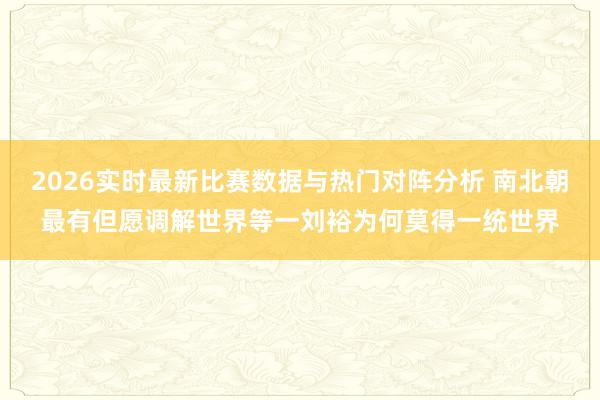 2026实时最新比赛数据与热门对阵分析 南北朝最有但愿调解世界等一刘裕为何莫得一统世界