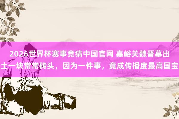2026世界杯赛事竞猜中国官网 嘉峪关魏晋墓出土一块常常砖头,因为一件事,竟成传播度最高国宝