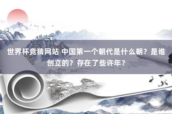 世界杯竞猜网站 中国第一个朝代是什么朝?是谁创立的?存在了些许年?
