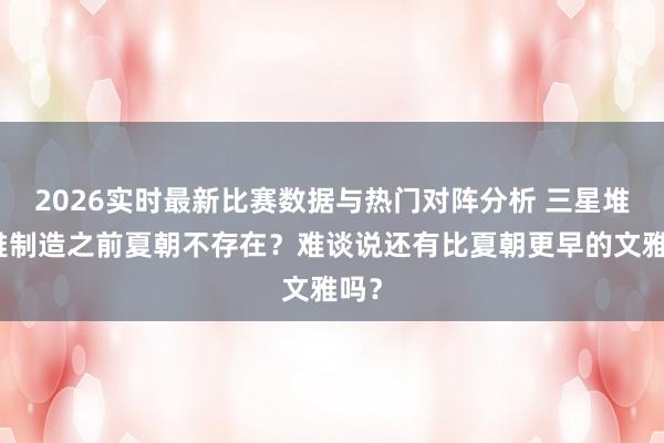 2026实时最新比赛数据与热门对阵分析 三星堆文雅制造之前夏朝不存在?难谈说还有比夏朝更早的文雅吗?