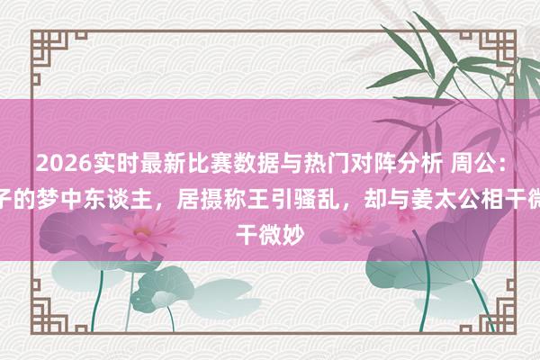 2026实时最新比赛数据与热门对阵分析 周公:孔子的梦中东谈主,居摄称王引骚乱,却与姜太公相干微妙